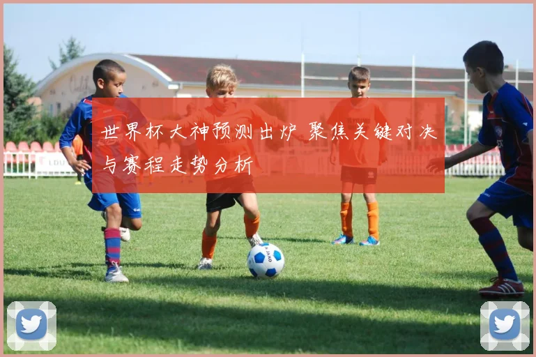 世界杯大神预测出炉 聚焦关键对决与赛程走势分析