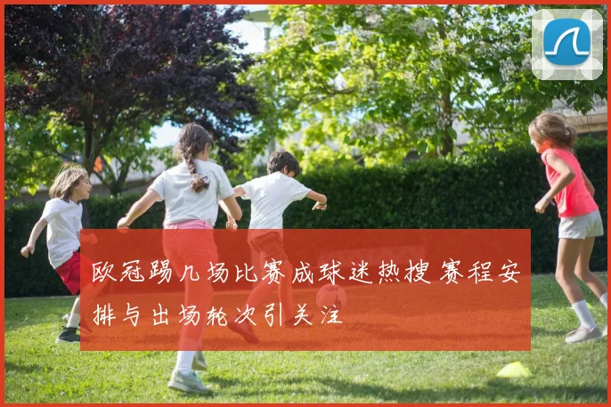 欧冠踢几场比赛成球迷热搜 赛程安排与出场轮次引关注