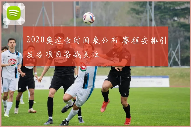 2020奥运会时间表公布 赛程安排引发各项目备战关注