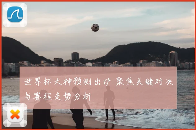 世界杯大神预测出炉 聚焦关键对决与赛程走势分析