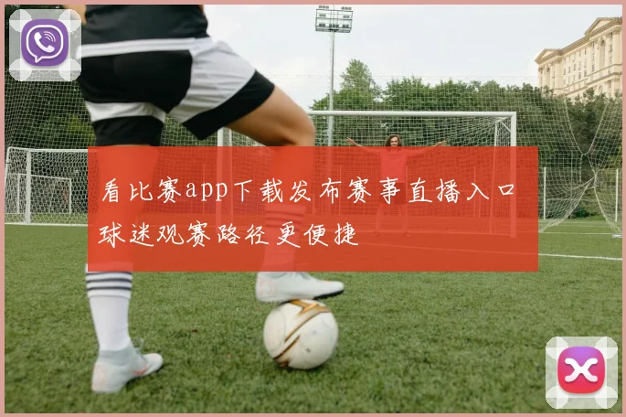 看比赛app下载发布赛事直播入口 球迷观赛路径更便捷