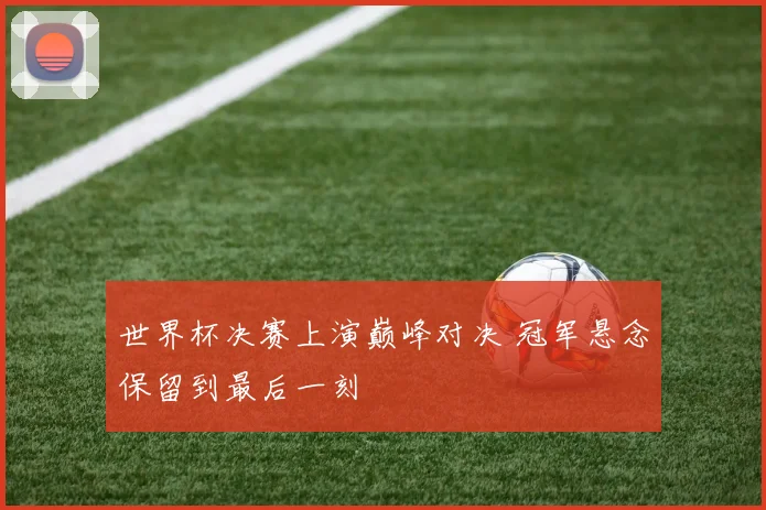 世界杯决赛上演巅峰对决 冠军悬念保留到最后一刻