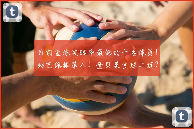 目前金球奖赔率最低的十名球员！姆巴佩排第八！登贝莱金球二连？