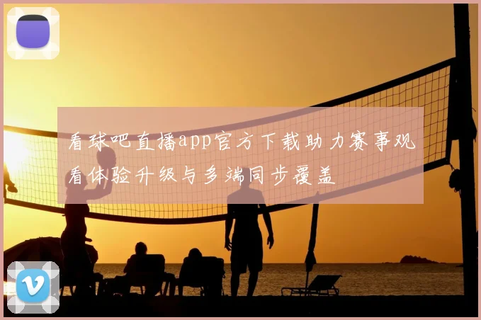 看球吧直播app官方下载助力赛事观看体验升级与多端同步覆盖