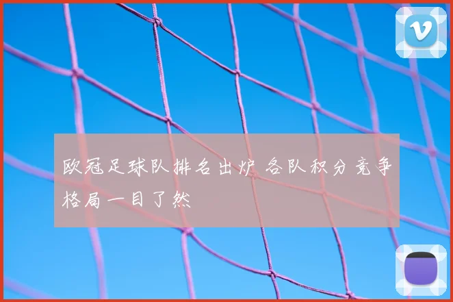 欧冠足球队排名出炉 各队积分竞争格局一目了然