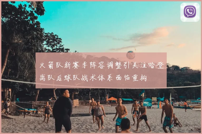 火箭队新赛季阵容调整引关注哈登离队后球队战术体系面临重构