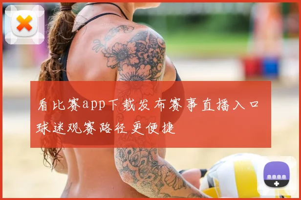 看比赛app下载发布赛事直播入口 球迷观赛路径更便捷