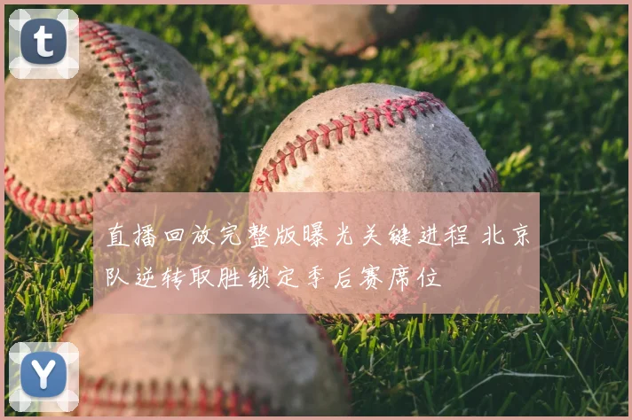 直播回放完整版曝光关键进程 北京队逆转取胜锁定季后赛席位