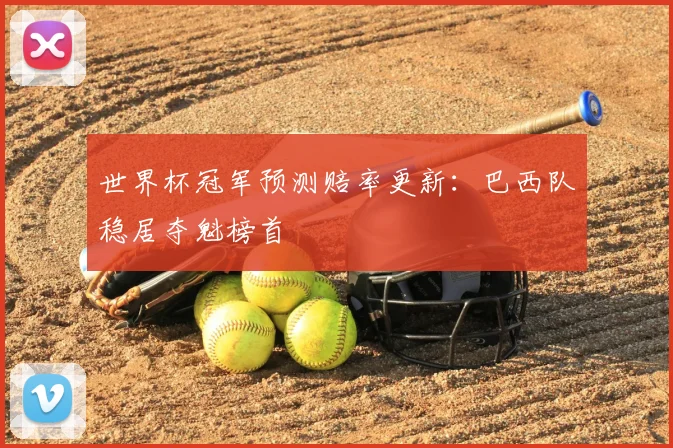 世界杯冠军预测赔率更新:巴西队稳居夺魁榜首