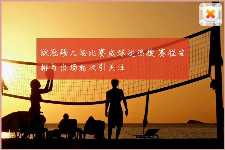 欧冠踢几场比赛成球迷热搜 赛程安排与出场轮次引关注