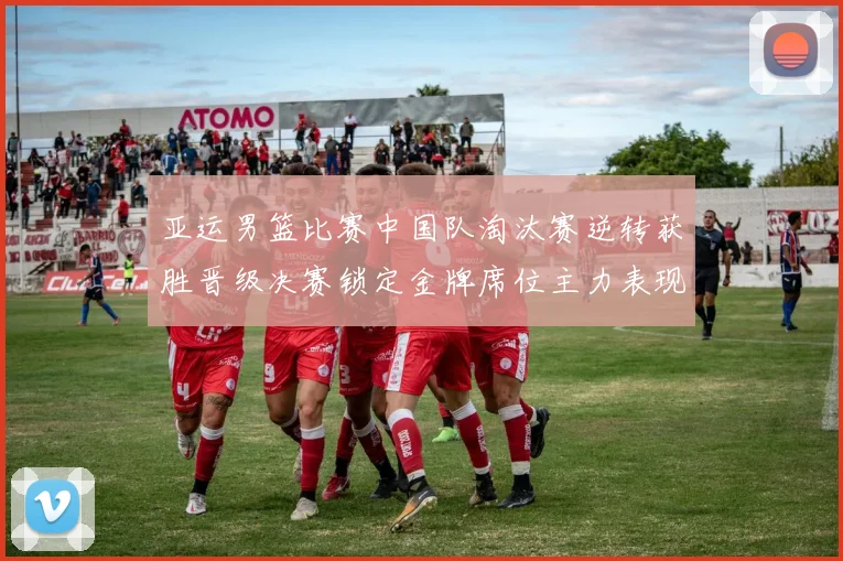 亚运男篮比赛中国队淘汰赛逆转获胜晋级决赛锁定金牌席位主力表现稳健