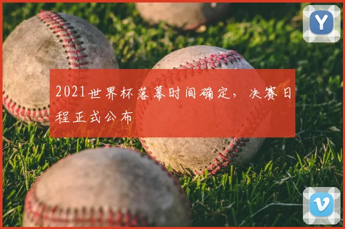 2021世界杯落幕时间确定，决赛日程正式公布