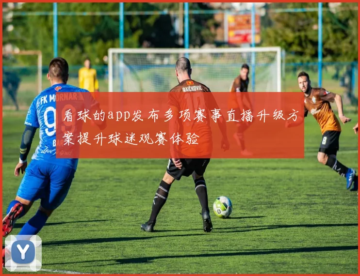 看球的app发布多项赛事直播升级方案提升球迷观赛体验