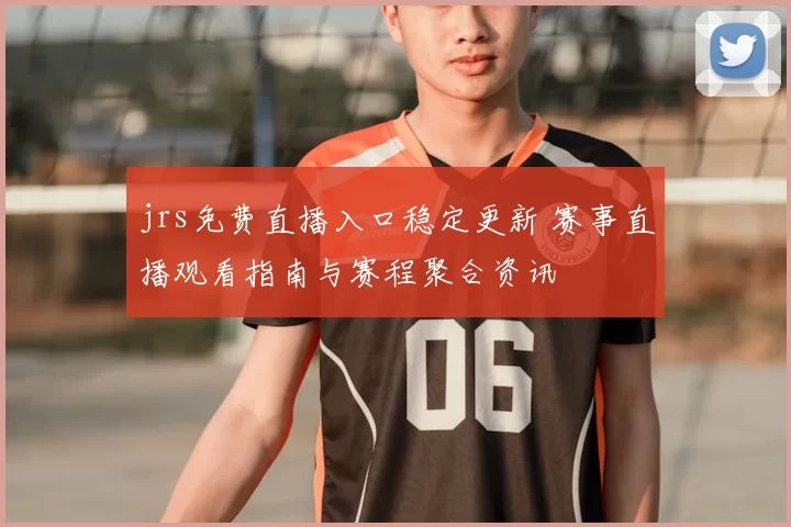 jrs免费直播入口稳定更新 赛事直播观看指南与赛程聚合资讯