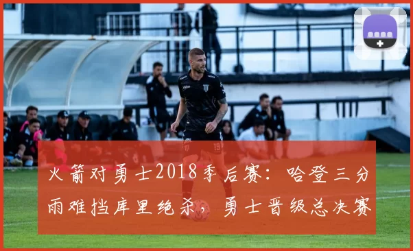 火箭对勇士2018季后赛：哈登三分雨难挡库里绝杀，勇士晋级总决赛