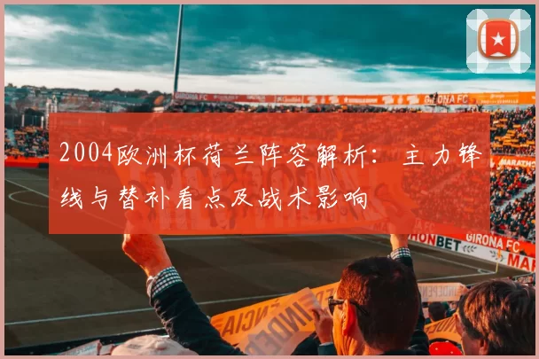 2004欧洲杯荷兰阵容解析：主力锋线与替补看点及战术影响