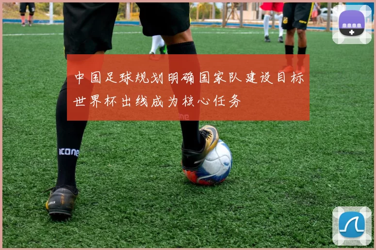 中国足球规划明确国家队建设目标世界杯出线成为核心任务