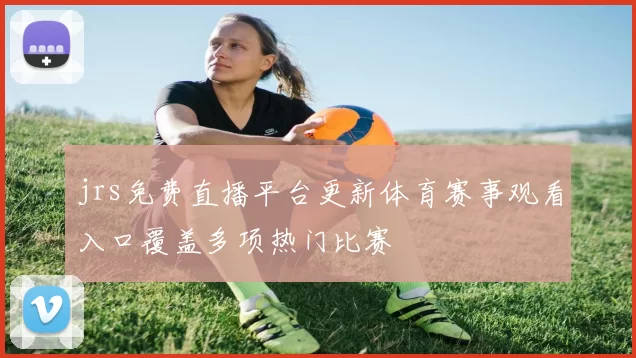jrs免费直播平台更新体育赛事观看入口覆盖多项热门比赛
