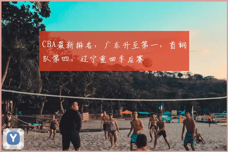 CBA最新排名，广东升至第一，首钢队第四，辽宁重回季后赛