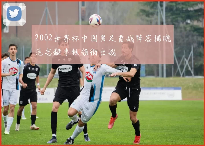 2002世界杯中国男足首战阵容揭晓范志毅李铁领衔出战