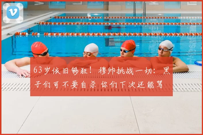 63岁依旧够狂！穆帅挑战一切：黑子们可不要自杀 你们下次还能骂