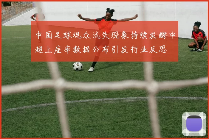 中国足球观众流失现象持续发酵中超上座率数据公布引发行业反思