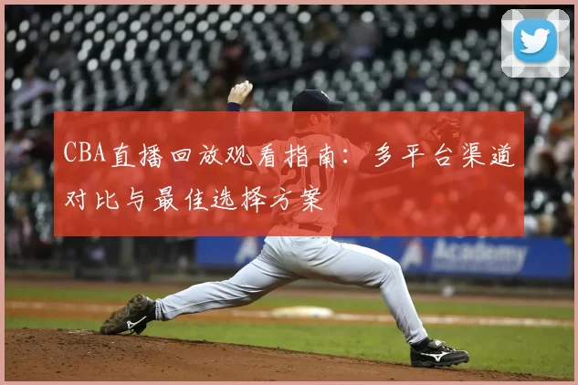 CBA直播回放观看指南：多平台渠道对比与最佳选择方案