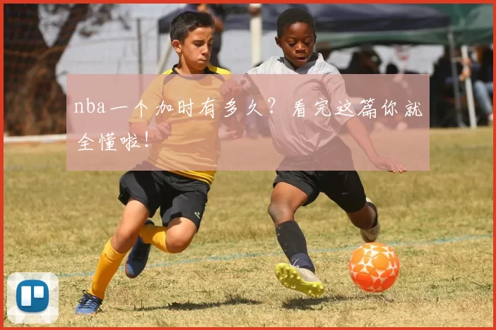 nba一个加时有多久？看完这篇你就全懂啦！