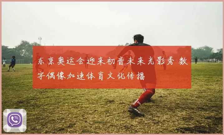 东京奥运会迎来初音未来光影秀 数字偶像加速体育文化传播