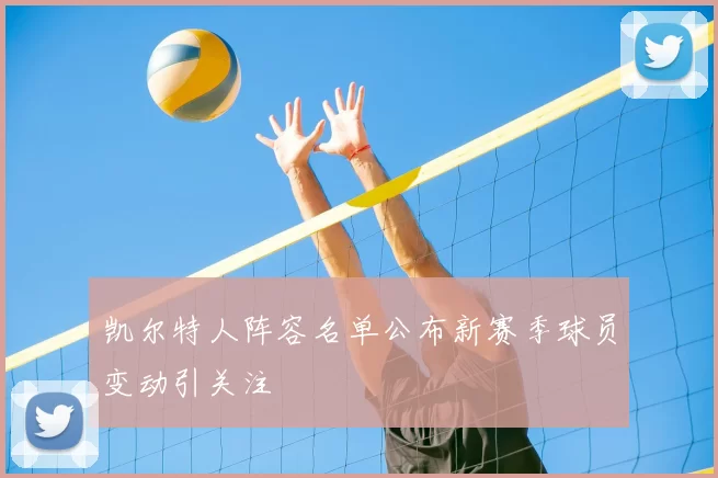 凯尔特人阵容名单公布新赛季球员变动引关注