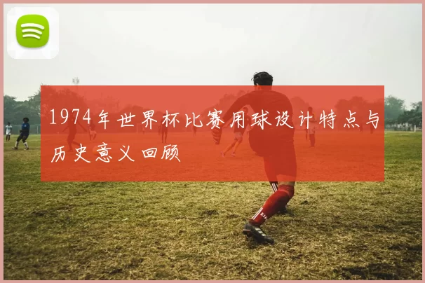1974年世界杯比赛用球设计特点与历史意义回顾