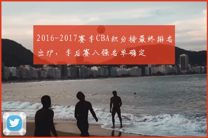 2016-2017赛季CBA积分榜最终排名出炉,季后赛八强名单确定