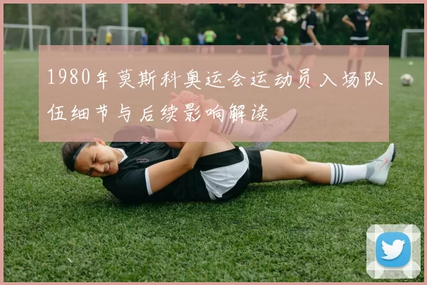 1980年莫斯科奥运会运动员入场队伍细节与后续影响解读