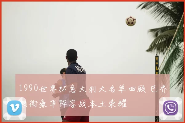 1990世界杯意大利大名单回顾 巴乔领衔豪华阵容战本土荣耀