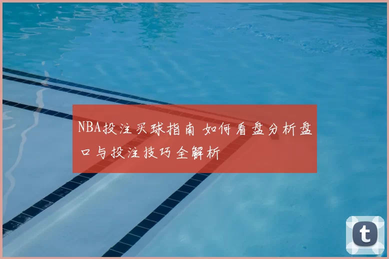 NBA投注买球指南 如何看盘分析盘口与投注技巧全解析