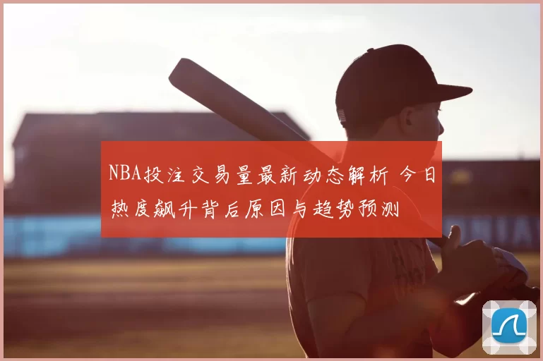 NBA投注交易量最新动态解析 今日热度飙升背后原因与趋势预测