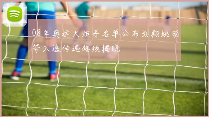 08年奥运火炬手名单公布刘翔姚明等入选传递路线揭晓