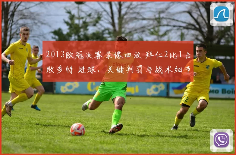 2013欧冠决赛录像回放 拜仁2比1击败多特 进球、关键判罚与战术细节解析