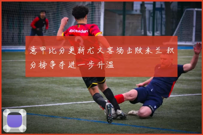 意甲比分更新尤文客场击败米兰 积分榜争夺进一步升温