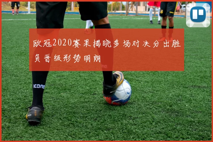 欧冠2020赛果揭晓多场对决分出胜负晋级形势明朗