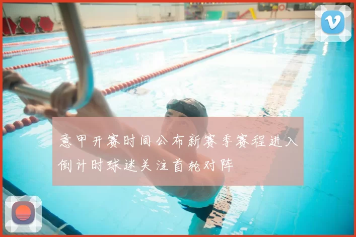 意甲开赛时间公布新赛季赛程进入倒计时球迷关注首轮对阵