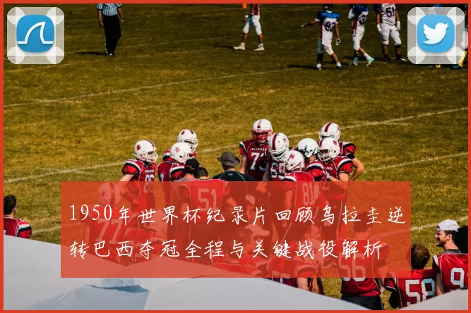 1950年世界杯纪录片回顾乌拉圭逆转巴西夺冠全程与关键战役解析