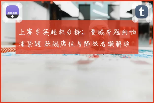 上赛季英超积分榜：曼城夺冠利物浦紧随 欧战席位与降级名额解读