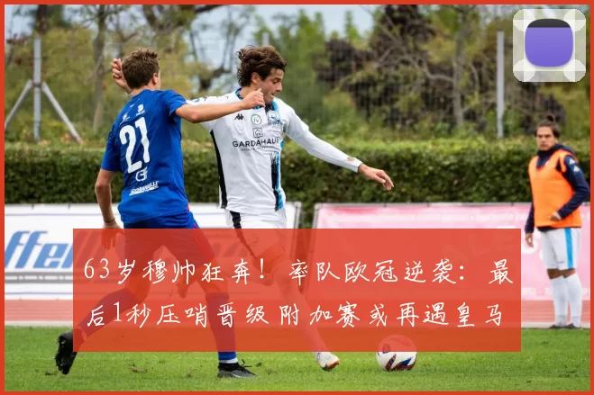 63岁穆帅狂奔!率队欧冠逆袭:最后1秒压哨晋级 附加赛或再遇皇马
