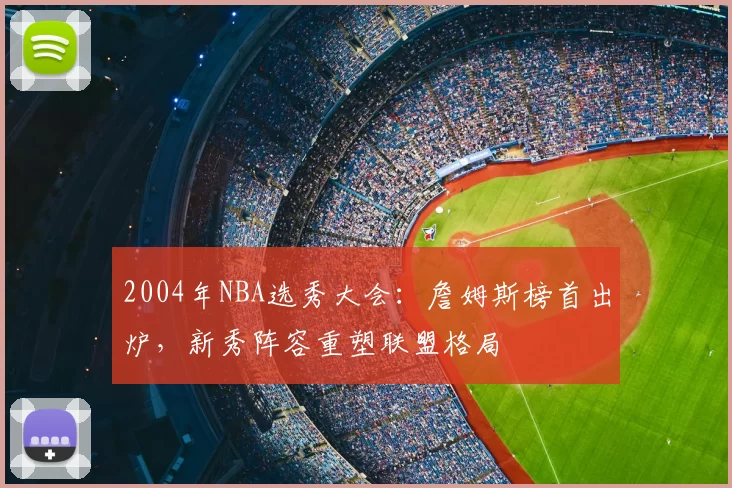 2004年NBA选秀大会：詹姆斯榜首出炉，新秀阵容重塑联盟格局