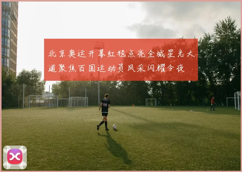 北京奥运开幕红毯点亮全城星光大道聚焦百国运动员风采闪耀今夜