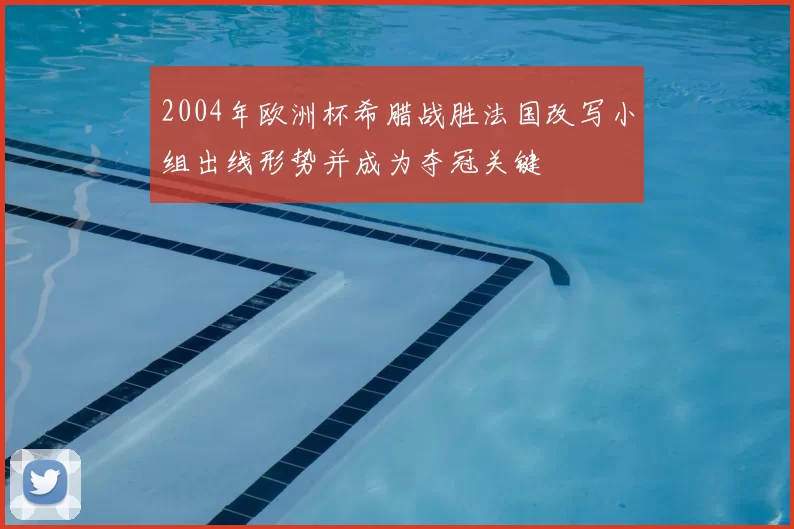 2004年欧洲杯希腊战胜法国改写小组出线形势并成为夺冠关键
