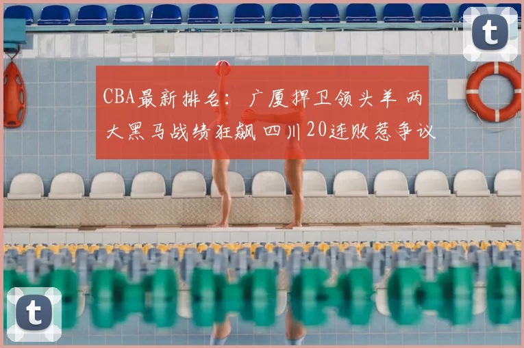 CBA最新排名：广厦捍卫领头羊 两大黑马战绩狂飙 四川20连败惹争议