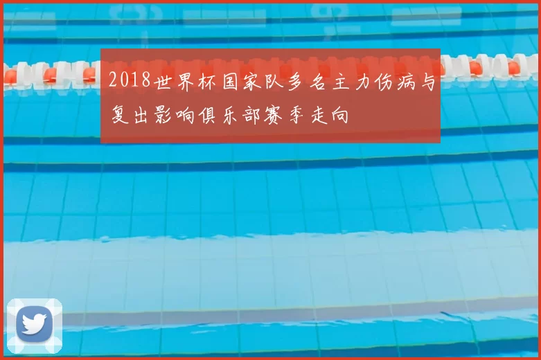 2018世界杯国家队多名主力伤病与复出影响俱乐部赛季走向