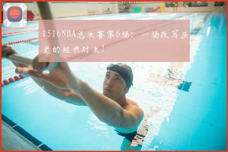 1516NBA总决赛第6场:一场改写历史的经典对决!